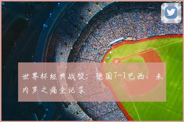 世界杯经典战役:德国7-1巴西,米内罗之痛全记录