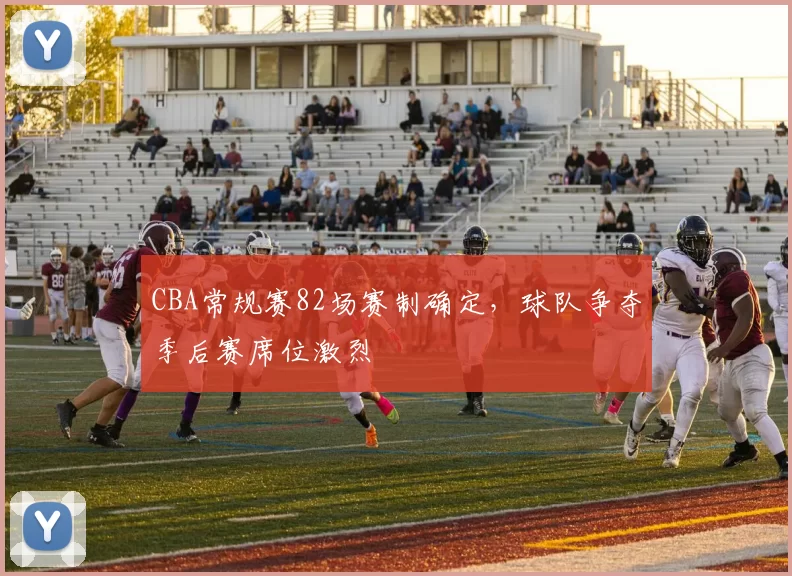 CBA常规赛82场赛制确定，球队争夺季后赛席位激烈