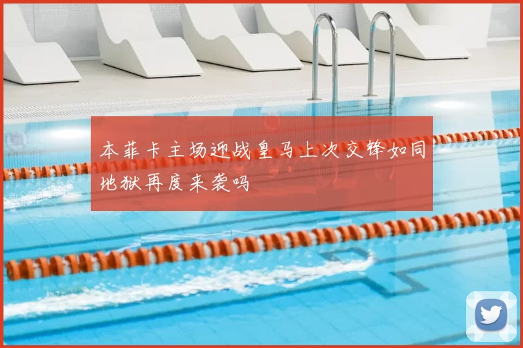本菲卡主场迎战皇马上次交锋如同地狱再度来袭吗