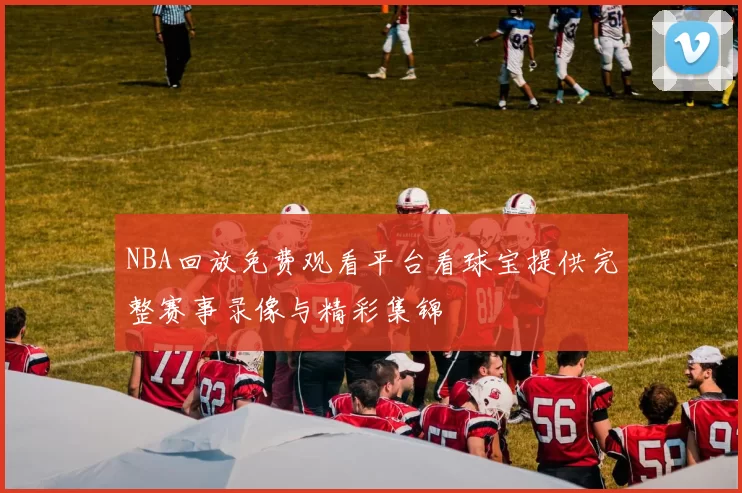 NBA回放免费观看平台看球宝提供完整赛事录像与精彩集锦