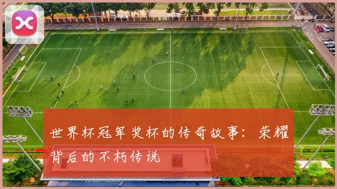 世界杯冠军奖杯的传奇故事:荣耀背后的不朽传说