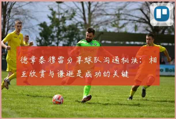 德章泰穆雷分享球队沟通秘诀：相互欣赏与谦逊是成功的关键