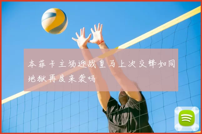 本菲卡主场迎战皇马上次交锋如同地狱再度来袭吗