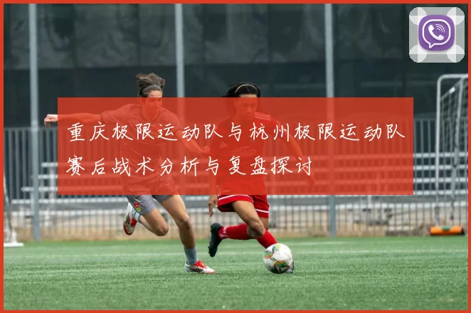 重庆极限运动队与杭州极限运动队赛后战术分析与复盘探讨