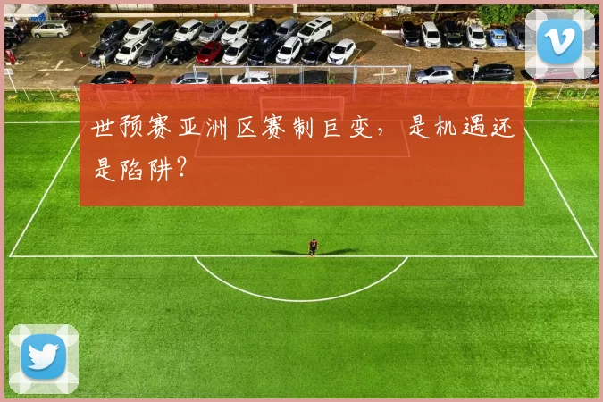 世预赛亚洲区赛制巨变，是机遇还是陷阱？