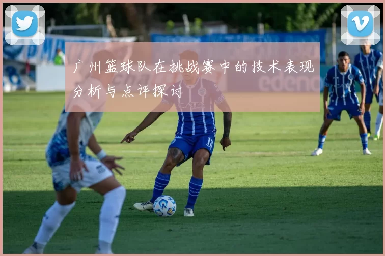 广州篮球队在挑战赛中的技术表现分析与点评探讨
