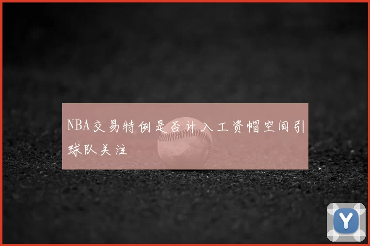 NBA交易特例是否计入工资帽空间引球队关注
