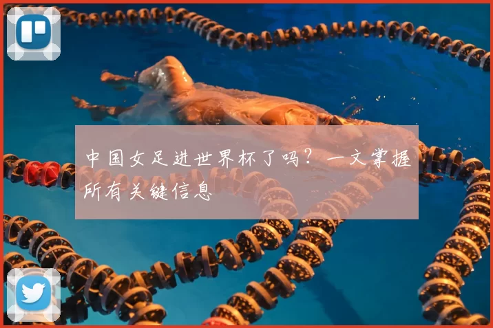中国女足进世界杯了吗？一文掌握所有关键信息