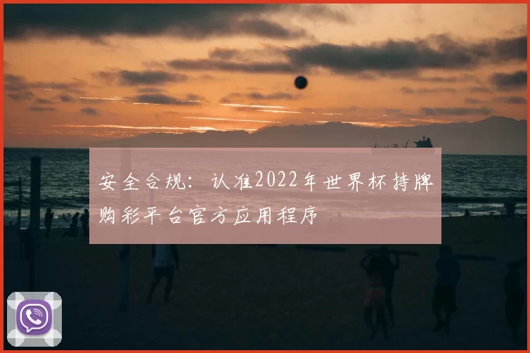 安全合规：认准2022年世界杯持牌购彩平台官方应用程序