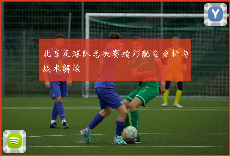北京足球队总决赛精彩配合分析与战术解读