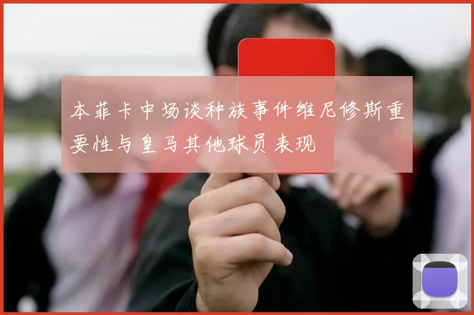 本菲卡中场谈种族事件维尼修斯重要性与皇马其他球员表现