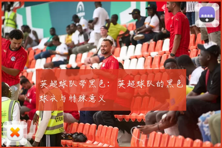 英超球队带黑色：英超球队的黑色球衣与特殊意义