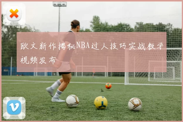 欧文新作揭秘NBA过人技巧实战教学视频发布