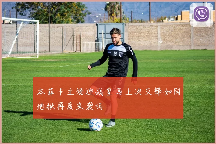 本菲卡主场迎战皇马上次交锋如同地狱再度来袭吗