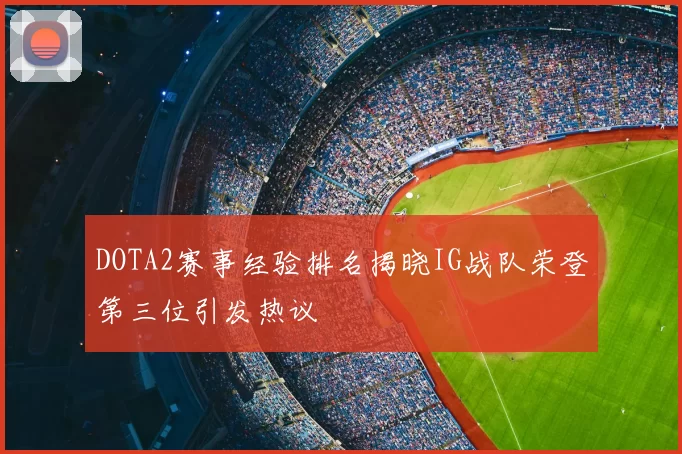 DOTA2赛事经验排名揭晓IG战队荣登第三位引发热议