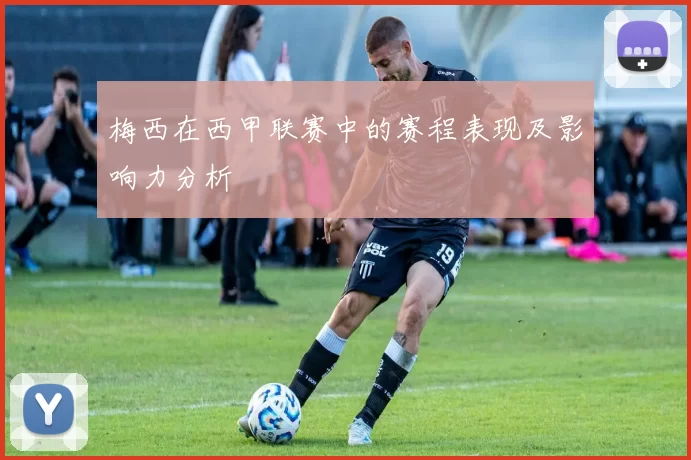 梅西在西甲联赛中的赛程表现及影响力分析