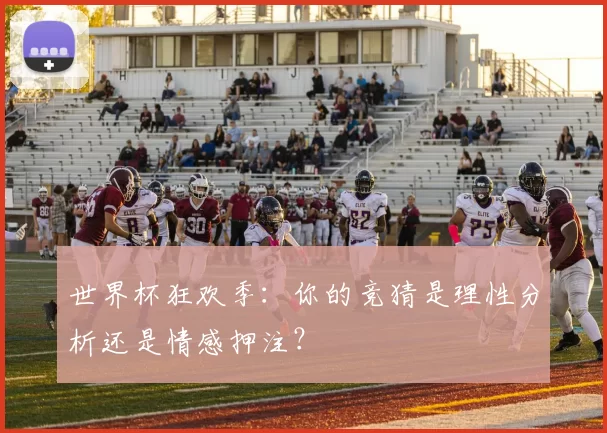 世界杯狂欢季：你的竞猜是理性分析还是情感押注？