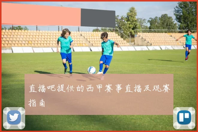 直播吧提供的西甲赛事直播及观赛指南