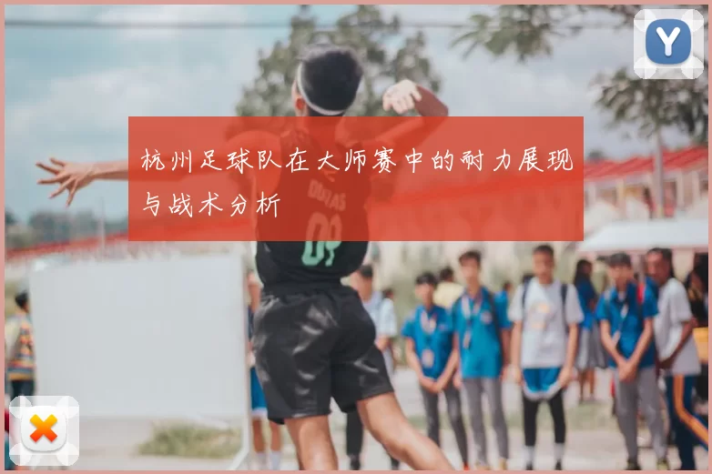 杭州足球队在大师赛中的耐力展现与战术分析
