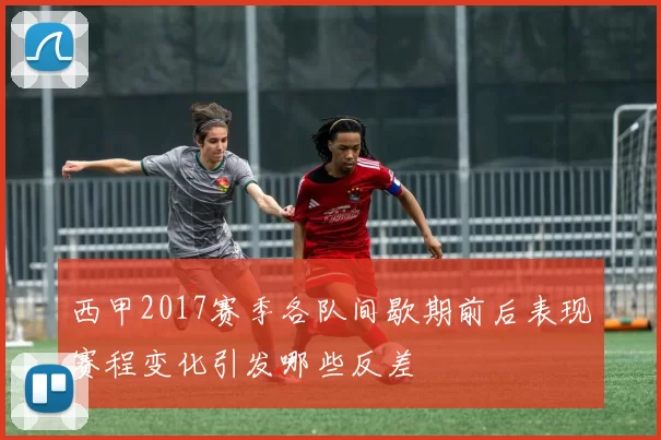 西甲2017赛季各队间歇期前后表现赛程变化引发哪些反差