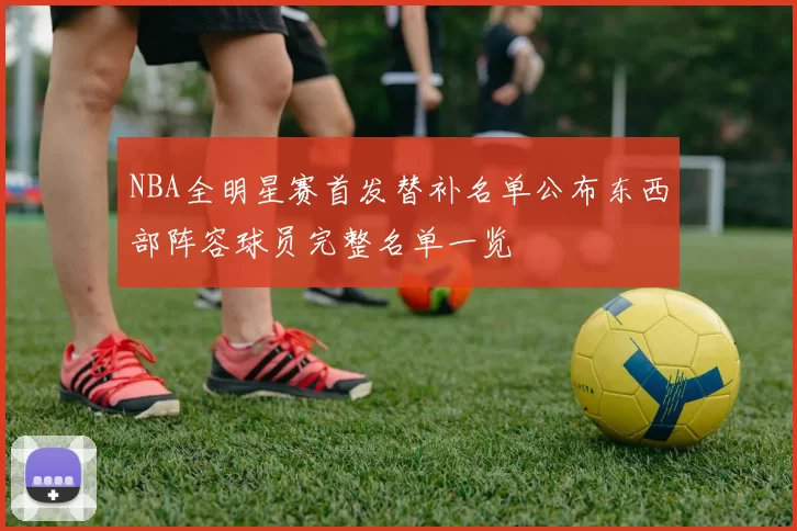 NBA全明星赛首发替补名单公布东西部阵容球员完整名单一览