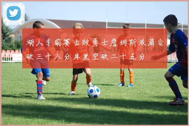 湖人季前赛击败勇士詹姆斯浓眉合砍三十八分库里空砍二十五分