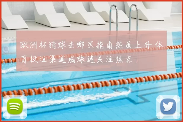 欧洲杯猜球去哪买指南热度上升 体育投注渠道成球迷关注焦点