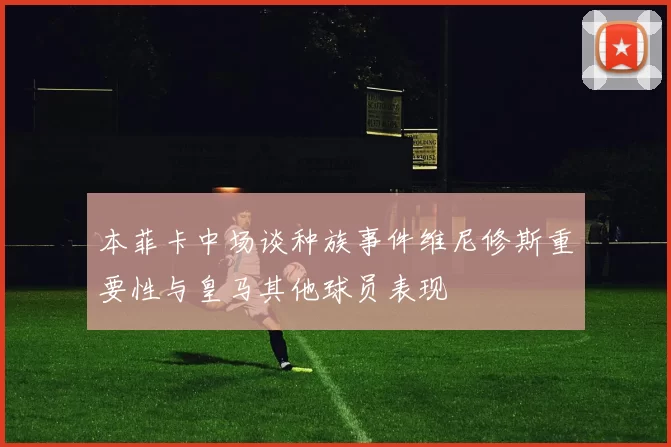本菲卡中场谈种族事件维尼修斯重要性与皇马其他球员表现