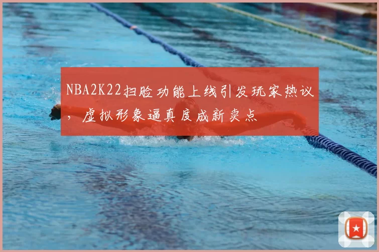 NBA2K22扫脸功能上线引发玩家热议，虚拟形象逼真度成新卖点