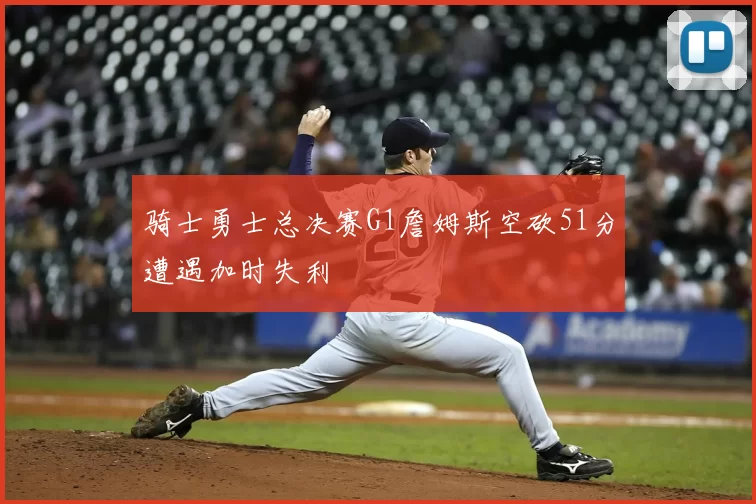 骑士勇士总决赛G1詹姆斯空砍51分遭遇加时失利