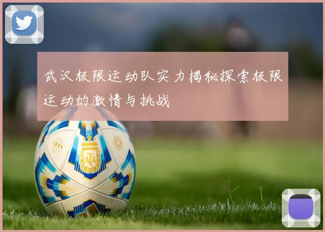 武汉极限运动队实力揭秘探索极限运动的激情与挑战