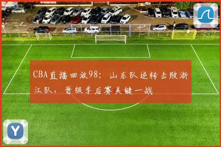 CBA直播回放98：山东队逆转击败浙江队，晋级季后赛关键一战