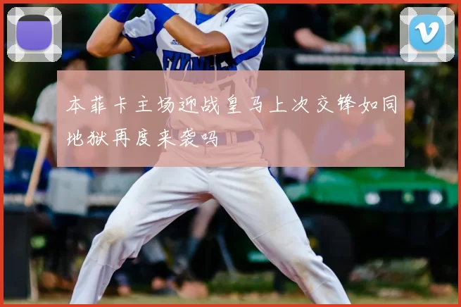 本菲卡主场迎战皇马上次交锋如同地狱再度来袭吗