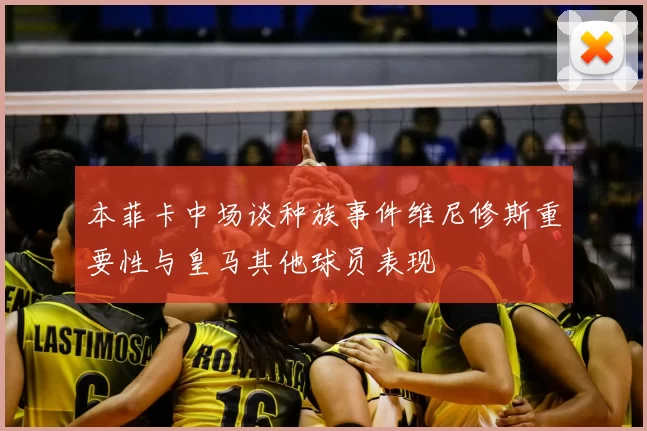 本菲卡中场谈种族事件维尼修斯重要性与皇马其他球员表现