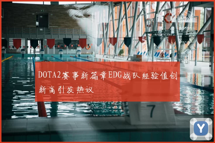 DOTA2赛事新篇章EDG战队经验值创新高引发热议