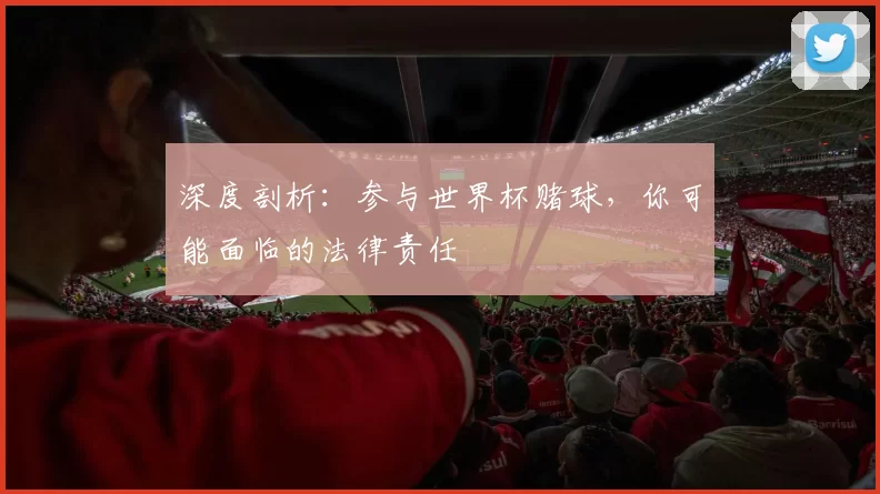 深度剖析:参与世界杯赌球,你可能面临的法律责任