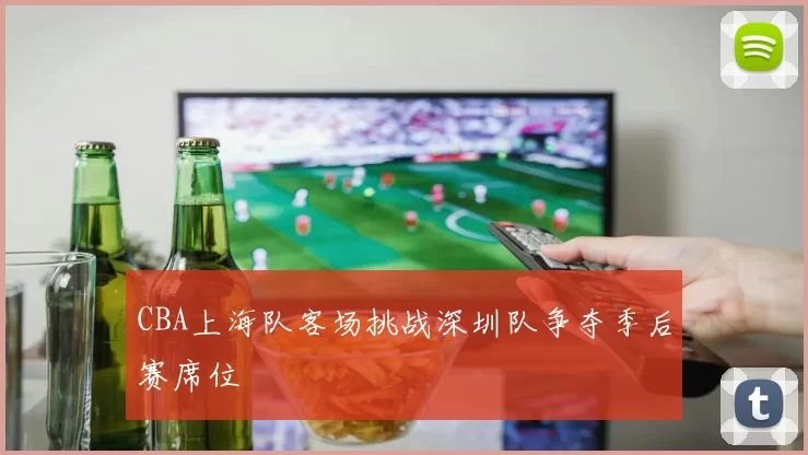 CBA上海队客场挑战深圳队争夺季后赛席位