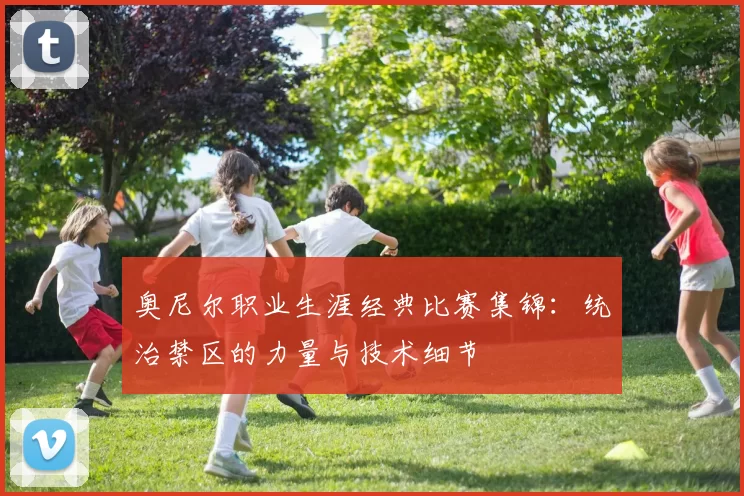 奥尼尔职业生涯经典比赛集锦：统治禁区的力量与技术细节
