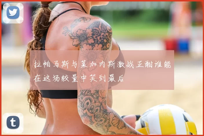 拉帕马斯与莱加内斯激战正酣谁能在这场较量中笑到最后