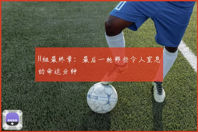H组最终章:最后一轮那些令人窒息的命运分钟