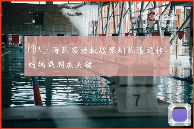 CBA上海队客场挑战深圳队遭逆转，防线漏洞成关键