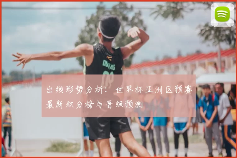 出线形势分析:世界杯亚洲区预赛最新积分榜与晋级预测