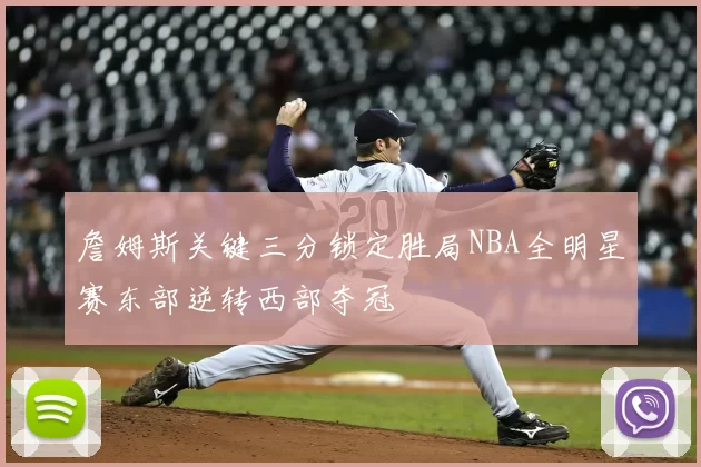 詹姆斯关键三分锁定胜局NBA全明星赛东部逆转西部夺冠