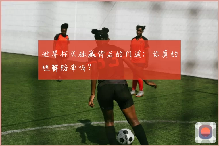 世界杯买独赢背后的门道:你真的理解赔率吗?