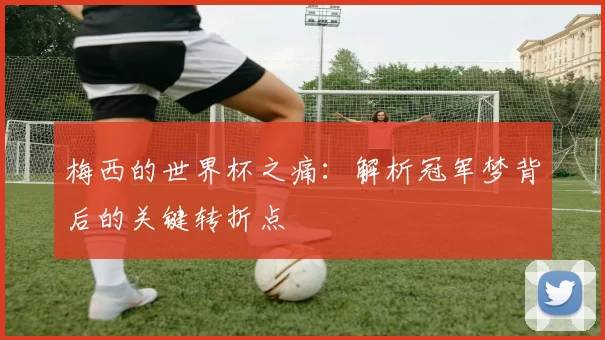 梅西的世界杯之痛:解析冠军梦背后的关键转折点