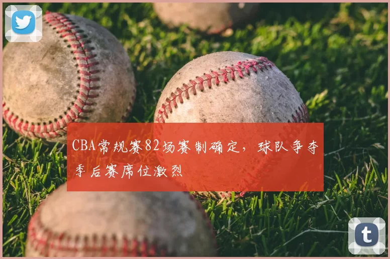 CBA常规赛82场赛制确定，球队争夺季后赛席位激烈