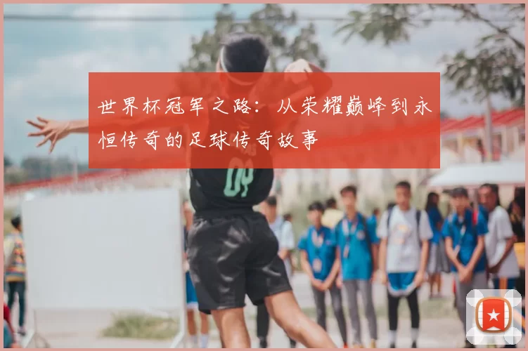 世界杯冠军之路：从荣耀巅峰到永恒传奇的足球传奇故事