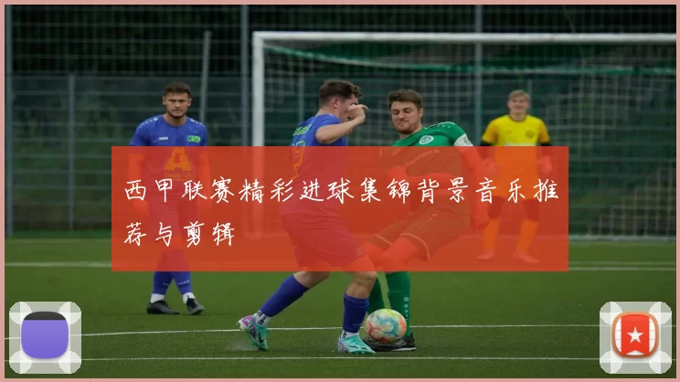 西甲联赛精彩进球集锦背景音乐推荐与剪辑