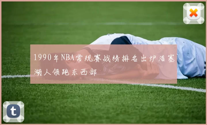 1990年NBA常规赛战绩排名出炉活塞湖人领跑东西部