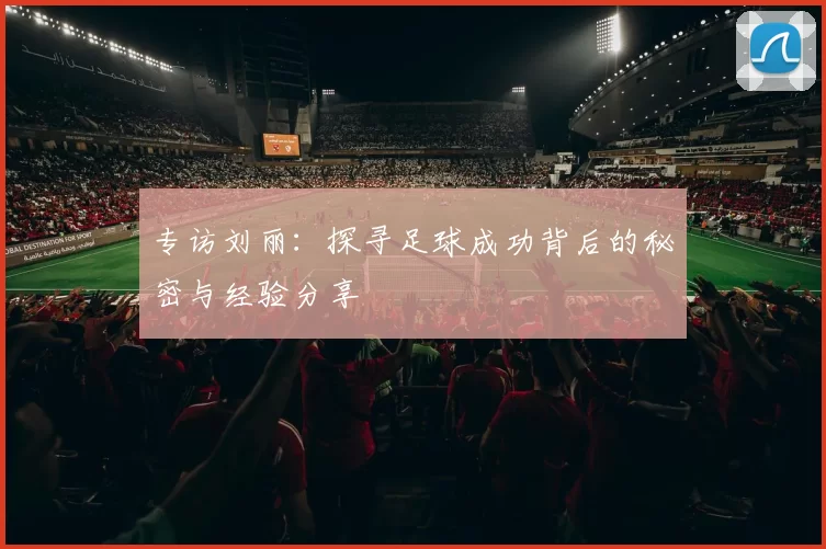 专访刘丽：探寻足球成功背后的秘密与经验分享